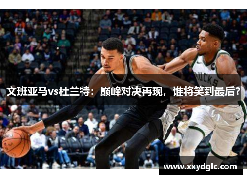 文班亚马vs杜兰特：巅峰对决再现，谁将笑到最后？